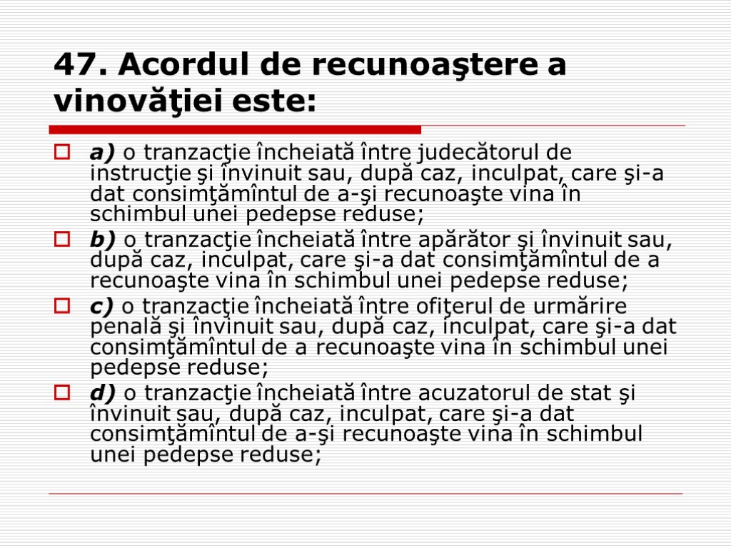 47. Acordul de recunoaştere a vinovăţiei este: a) o tranzacţie încheiată între judecătorul de